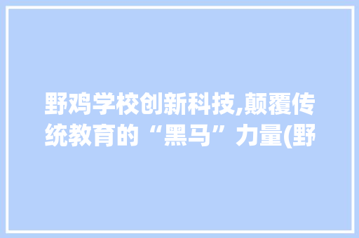 野鸡学校创新科技,颠覆传统教育的“黑马”力量(野鸡学校创新科技) 教育法律