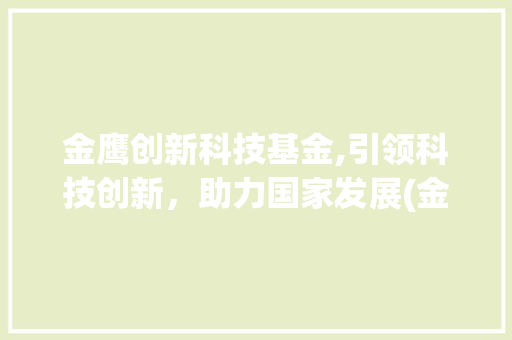 金鹰创新科技基金,引领科技创新，助力国家发展(金鹰创新科技基金) 旅游攻略