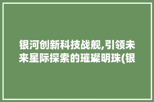 银河创新科技战舰,引领未来星际探索的璀璨明珠(银河创新科技战舰) 时尚穿搭