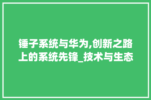锤子系统与华为,创新之路上的系统先锋_技术与生态的双重审视(锤子系统和华为) 手机电脑
