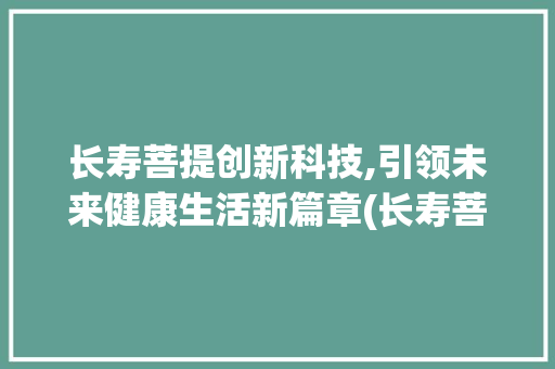长寿菩提创新科技,引领未来健康生活新篇章(长寿菩提创新科技) 教育法律