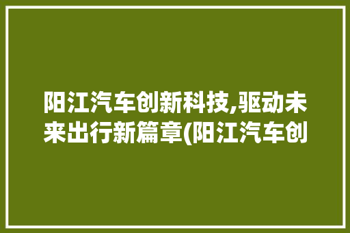 阳江汽车创新科技,驱动未来出行新篇章(阳江汽车创新科技) 旅游攻略