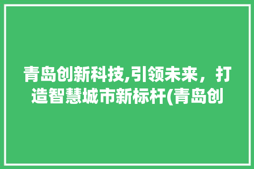 青岛创新科技,引领未来，打造智慧城市新标杆(青岛创新科技招聘)