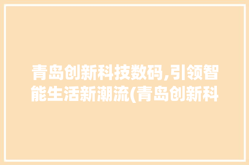 青岛创新科技数码,引领智能生活新潮流(青岛创新科技数码)