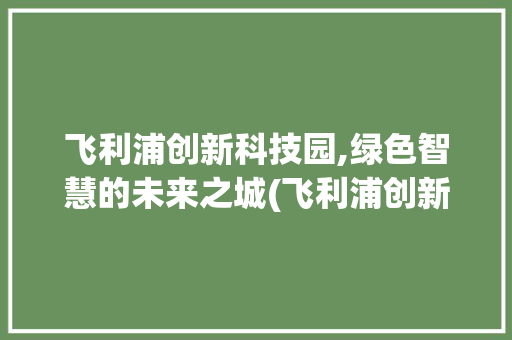 飞利浦创新科技园,绿色智慧的未来之城(飞利浦创新科技园)