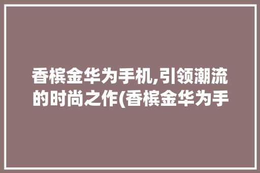 香槟金华为手机,引领潮流的时尚之作(香槟金华为手机)
