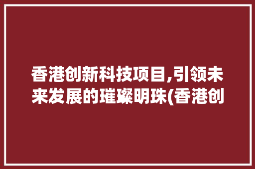 香港创新科技项目,引领未来发展的璀璨明珠(香港创新科技项目)