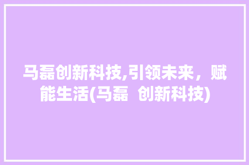 马磊创新科技,引领未来，赋能生活(马磊  创新科技)