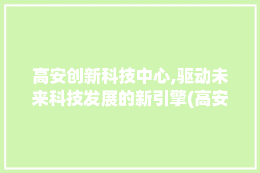 高安创新科技中心,驱动未来科技发展的新引擎(高安创新科技中心)