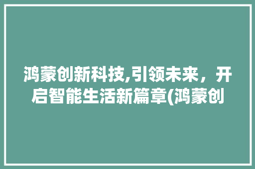 鸿蒙创新科技,引领未来，开启智能生活新篇章(鸿蒙创新科技商品) 手机电脑