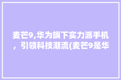 麦芒9,华为旗下实力派手机，引领科技潮流(麦芒9是华为吗) 时尚穿搭