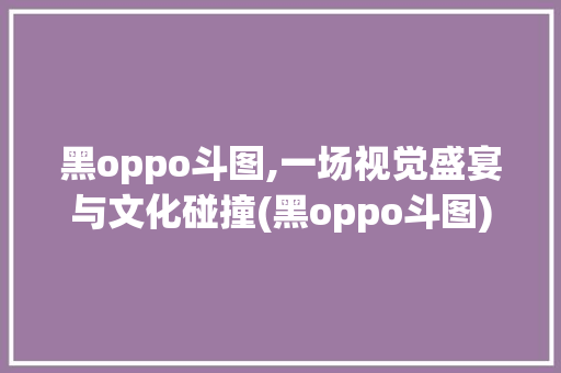 黑oppo斗图,一场视觉盛宴与文化碰撞(黑oppo斗图) 汽车常识