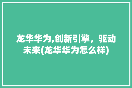龙华华为,创新引擎，驱动未来(龙华华为怎么样) 手机电脑