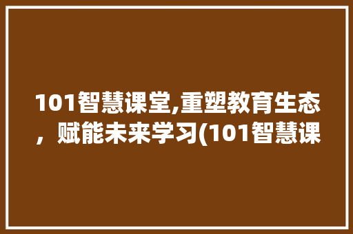 101智慧课堂,重塑教育生态，赋能未来学习(101智慧课堂 ) 教育法律