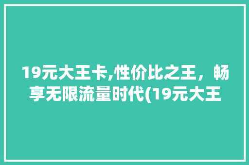 19元大王卡,性价比之王，畅享无限流量时代(19元大王卡申请) 手机电脑