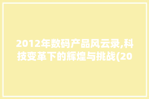2012年数码产品风云录,科技变革下的辉煌与挑战(2012数码产品) 汽车常识