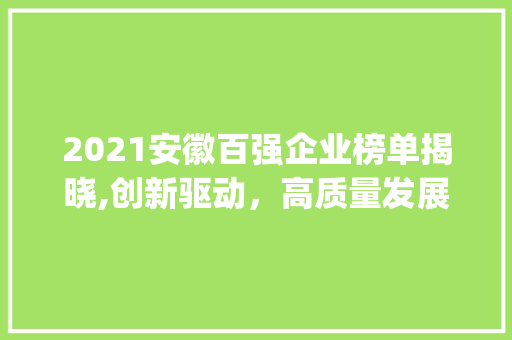2021安徽百强企业榜单揭晓,创新驱动，高质量发展(2021安徽百强) 教育法律