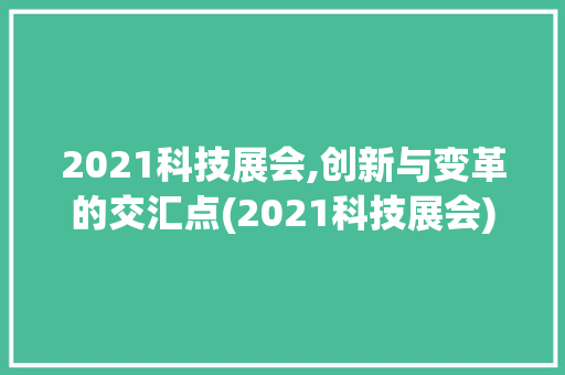 2021科技展会,创新与变革的交汇点(2021科技展会) 汽车常识