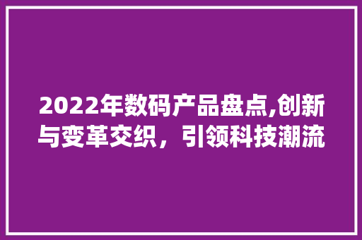 2022年数码产品盘点,创新与变革交织，引领科技潮流(2022数码产品) 汽车常识