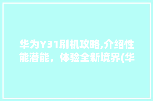 华为Y31刷机攻略,介绍性能潜能，体验全新境界(华为y31刷机) 旅游攻略