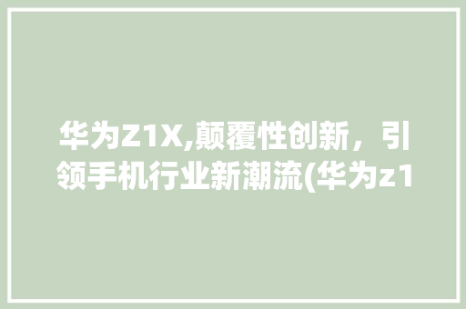 华为Z1X,颠覆性创新，引领手机行业新潮流(华为z1x手机) 教育法律