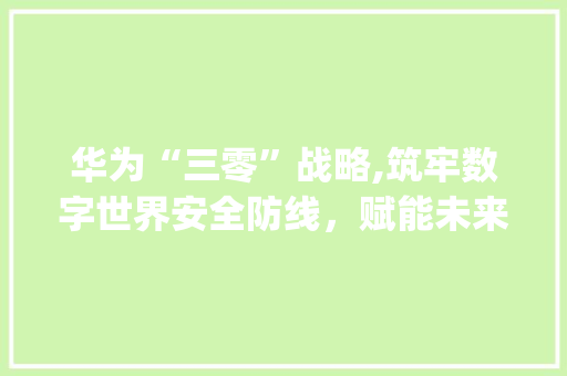 华为“三零”战略,筑牢数字世界安全防线，赋能未来智能发展(华为三零多少钱) 美食菜谱