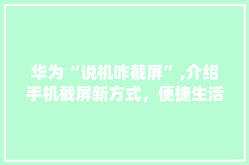 华为“说机咋截屏”,介绍手机截屏新方式，便捷生活从此开启(华为说机咋截屏) 手机电脑