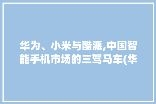 华为、小米与酷派,中国智能手机市场的三驾马车(华为和小米酷派) 时尚穿搭