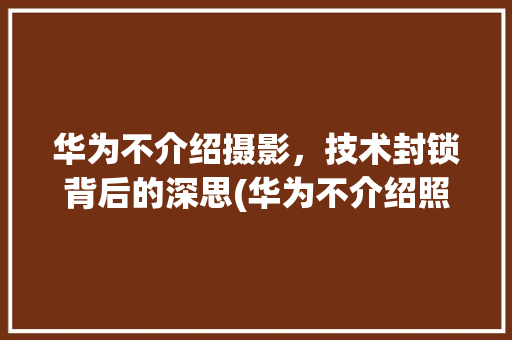 华为不介绍摄影，技术封锁背后的深思(华为不介绍照相) 旅游攻略