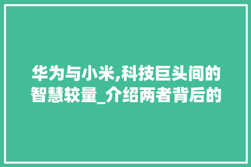 华为与小米,科技巨头间的智慧较量_介绍两者背后的软文战(华为黑小米软文) 美食菜谱