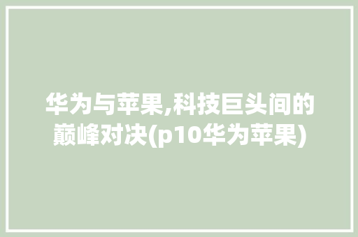 华为与苹果,科技巨头间的巅峰对决(p10华为苹果) 手机电脑