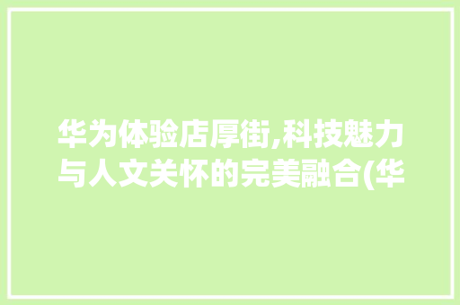 华为体验店厚街,科技魅力与人文关怀的完美融合(华为体验店厚街) 汽车常识