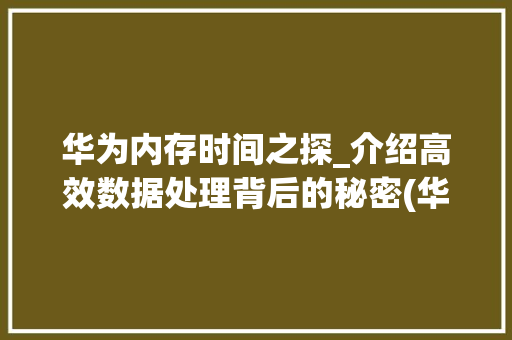 华为内存时间之探_介绍高效数据处理背后的秘密(华为内存时间长) 美食菜谱