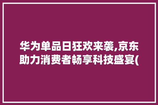 华为单品日狂欢来袭,京东助力消费者畅享科技盛宴(京东华为单品日) 汽车常识