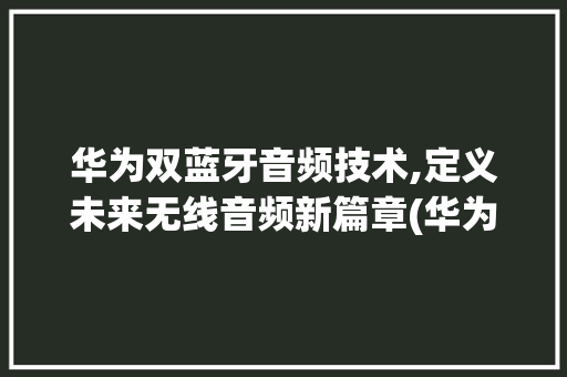 华为双蓝牙音频技术,定义未来无线音频新篇章(华为双蓝牙音频) 美食菜谱