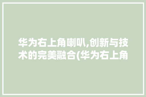 华为右上角喇叭,创新与技术的完美融合(华为右上角喇叭) 时尚穿搭