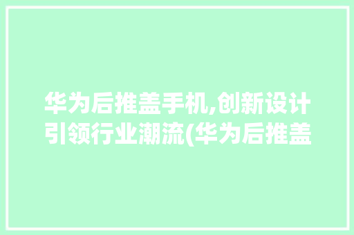 华为后推盖手机,创新设计引领行业潮流(华为后推盖手机) 旅游攻略