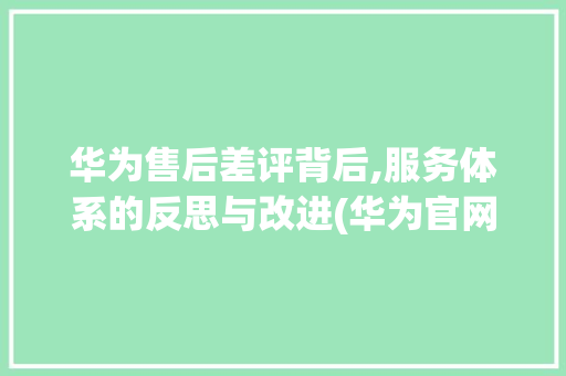华为售后差评背后,服务体系的反思与改进(华为官网售后差) 时尚穿搭