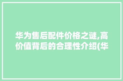 华为售后配件价格之谜,高价值背后的合理性介绍(华为售后配件贵) 教育法律