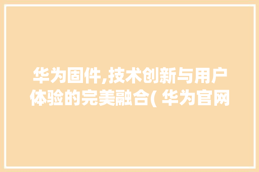 华为固件,技术创新与用户体验的完美融合( 华为官网固件) 健康母婴