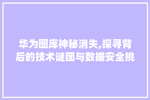 华为图库神秘消失,探寻背后的技术谜团与数据安全挑战(华为图库不见了) 教育法律