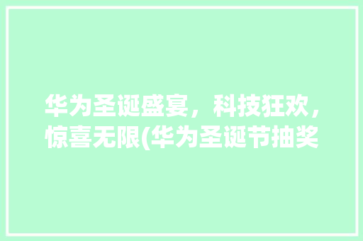 华为圣诞盛宴，科技狂欢，惊喜无限(华为圣诞节抽奖) 时尚穿搭