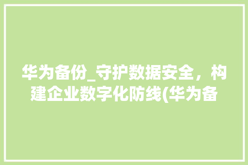 华为备份_守护数据安全，构建企业数字化防线(华为备份怎么样) 旅游攻略