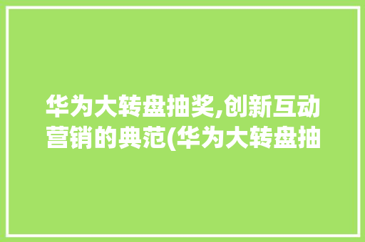 华为大转盘抽奖,创新互动营销的典范(华为大转盘抽奖) 手机电脑