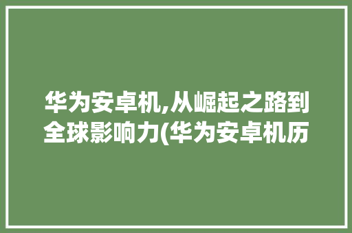 华为安卓机,从崛起之路到全球影响力(华为安卓机历史) 手机电脑