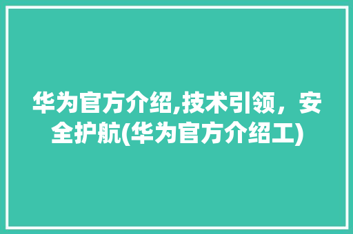 华为官方介绍,技术引领，安全护航(华为官方介绍工) 旅游攻略