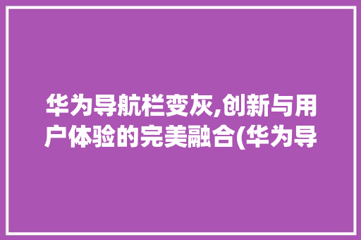 华为导航栏变灰,创新与用户体验的完美融合(华为导航栏变灰) 健康母婴