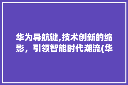 华为导航键,技术创新的缩影，引领智能时代潮流(华为导航键关闭) 手机电脑