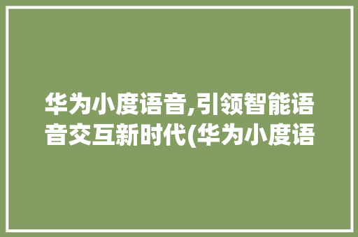 华为小度语音,引领智能语音交互新时代(华为小度语音 ) 汽车常识