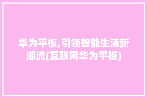 华为平板,引领智能生活新潮流(互联网华为平板) 手机电脑